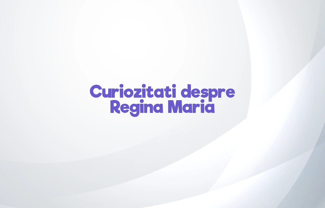 curiozitati despre regina maria