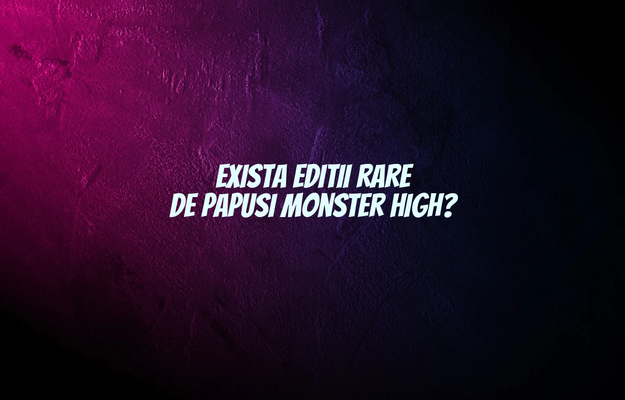 Exista editii rare de papusi Monster High?