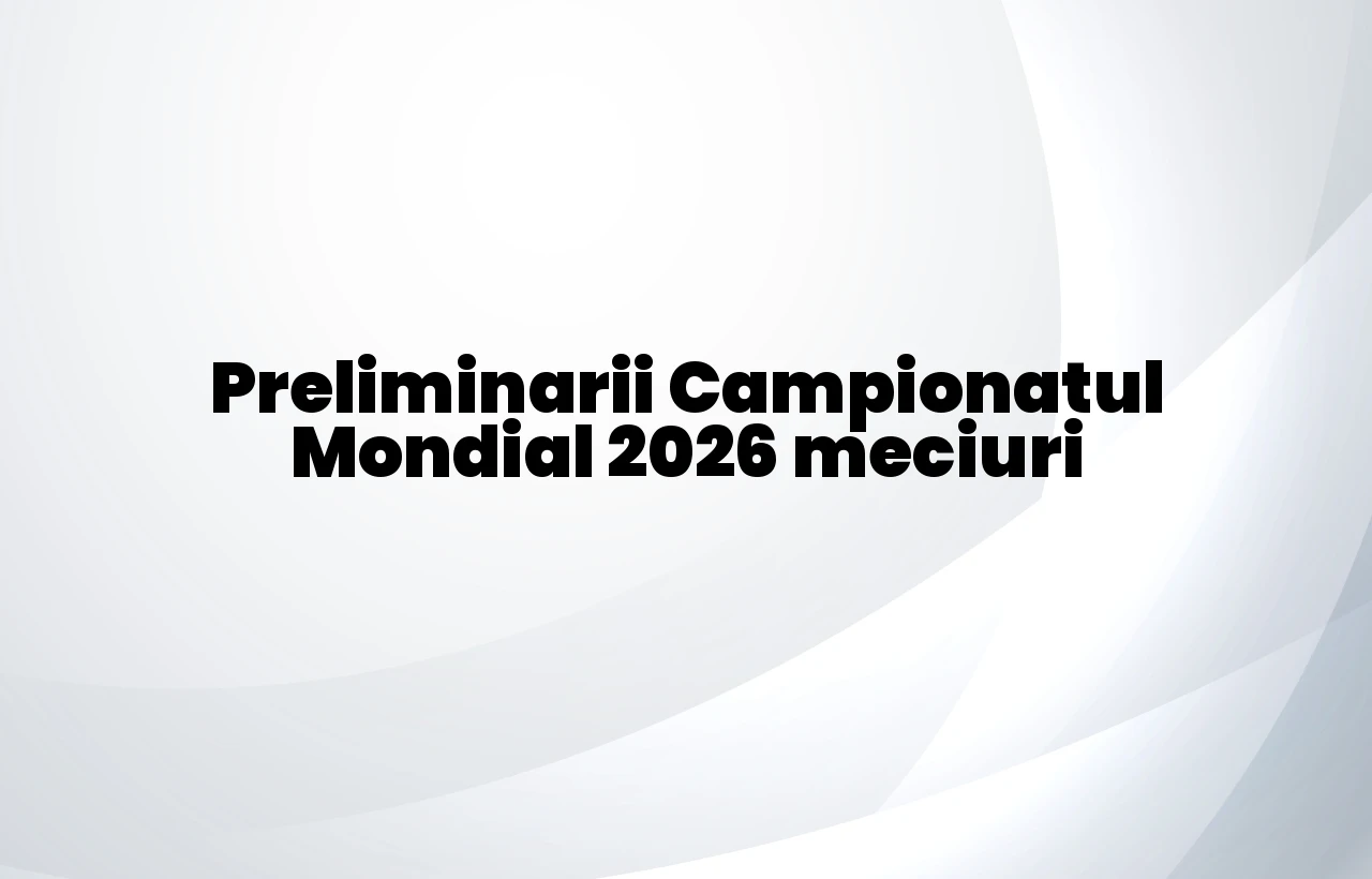 preliminarii campionatul mondial 2026 meciuri